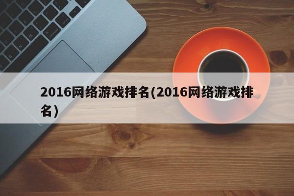 2016网络游戏排名(2016网络游戏排名)