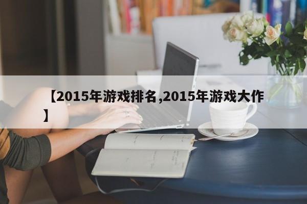 【2015年游戏排名,2015年游戏大作】