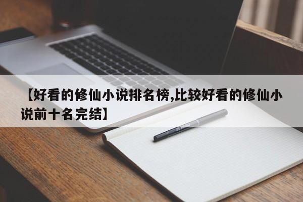 【好看的修仙小说排名榜,比较好看的修仙小说前十名完结】