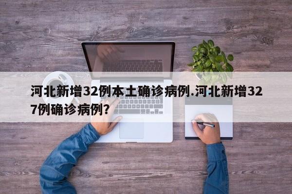 河北新增32例本土确诊病例.河北新增327例确诊病例?
