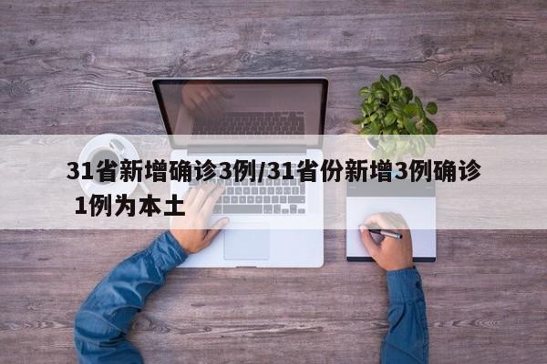 31省新增确诊3例/31省份新增3例确诊 1例为本土