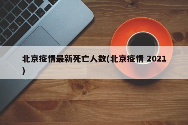 北京疫情最新死亡人数(北京疫情 2021)