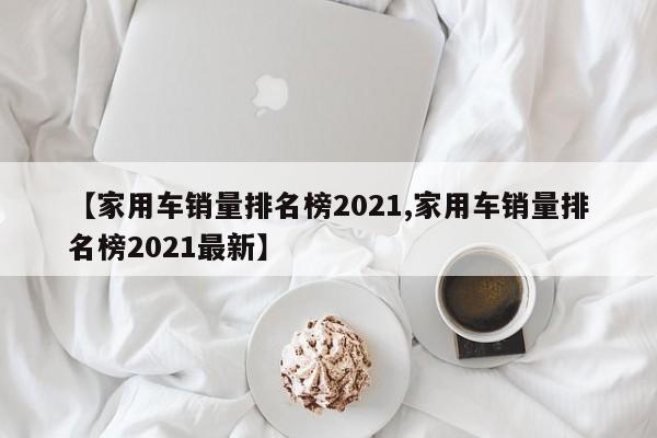 【家用车销量排名榜2021,家用车销量排名榜2021最新】