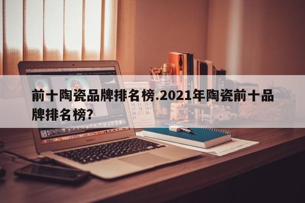 前十陶瓷品牌排名榜.2021年陶瓷前十品牌排名榜?