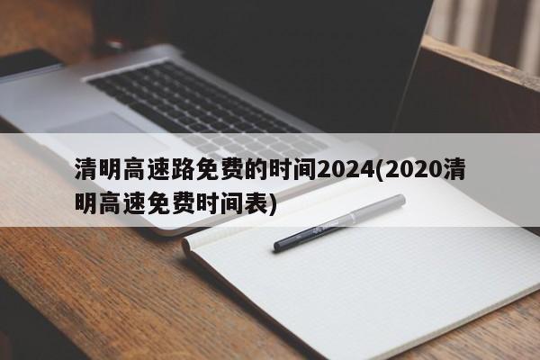 清明高速路免费的时间2024(2020清明高速免费时间表)