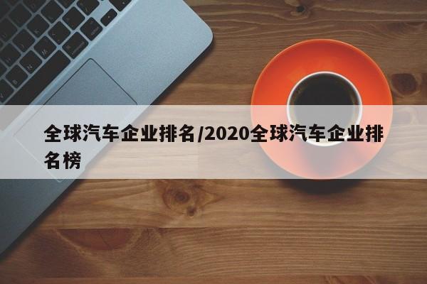 全球汽车企业排名/2020全球汽车企业排名榜