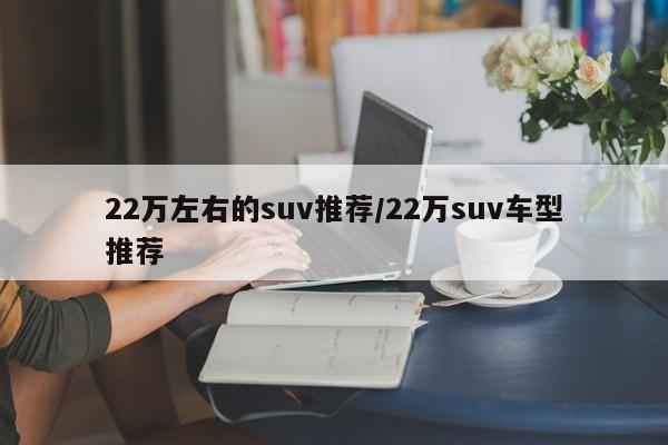 22万左右的suv推荐/22万suv车型推荐