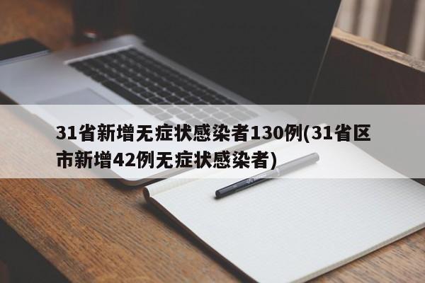 31省新增无症状感染者130例(31省区市新增42例无症状感染者)