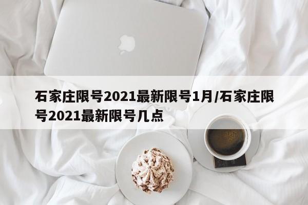 石家庄限号2021最新限号1月/石家庄限号2021最新限号几点