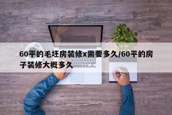 60平的毛坯房装修x需要多久/60平的房子装修大概多久