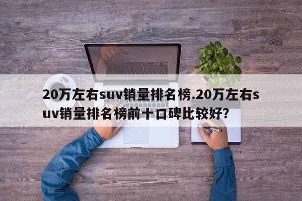 20万左右suv销量排名榜.20万左右suv销量排名榜前十口碑比较好?