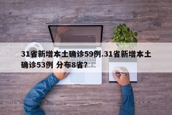 31省新增本土确诊59例.31省新增本土确诊53例 分布8省?