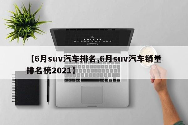 【6月suv汽车排名,6月suv汽车销量排名榜2021】