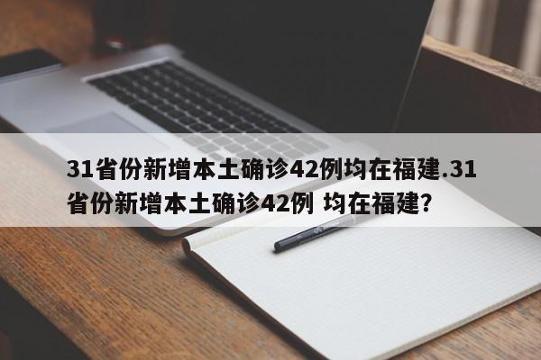 31省份新增本土确诊42例均在福建.31省份新增本土确诊42例 均在福建?