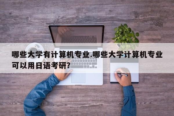 哪些大学有计算机专业.哪些大学计算机专业可以用日语考研?