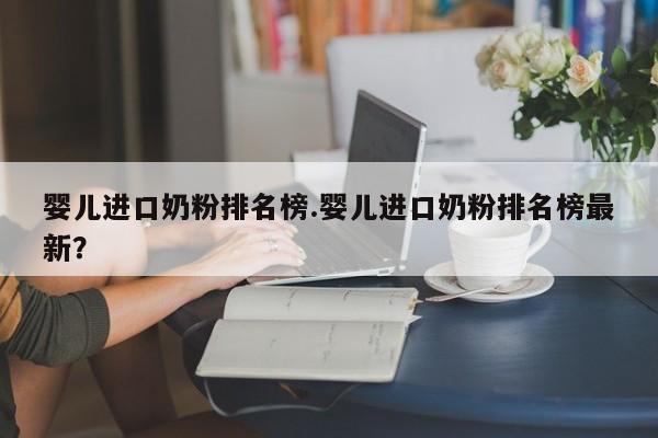 婴儿进口奶粉排名榜.婴儿进口奶粉排名榜最新?