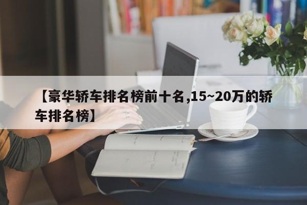 【豪华轿车排名榜前十名,15~20万的轿车排名榜】