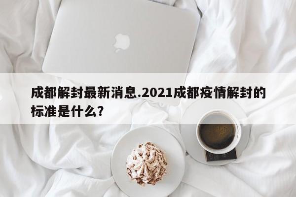 成都解封最新消息.2021成都疫情解封的标准是什么?