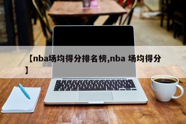 【nba场均得分排名榜,nba 场均得分】