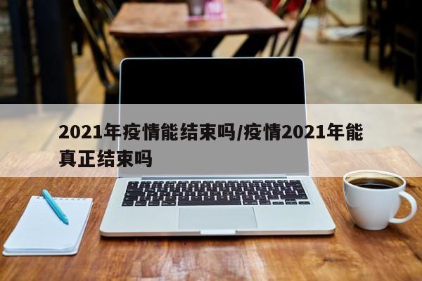 2021年疫情能结束吗/疫情2021年能真正结束吗