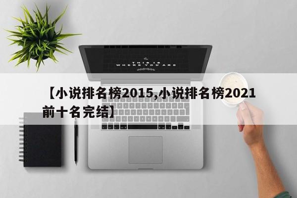 【小说排名榜2015,小说排名榜2021前十名完结】