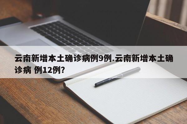云南新增本土确诊病例9例.云南新增本土确诊病 例12例?