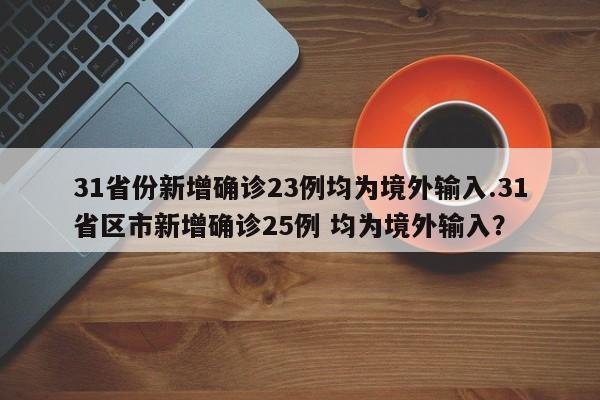 31省份新增确诊23例均为境外输入.31省区市新增确诊25例 均为境外输入?
