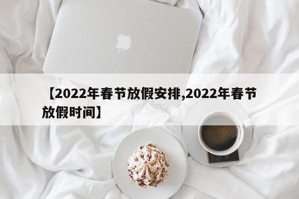 【2022年春节放假安排,2022年春节放假时间】
