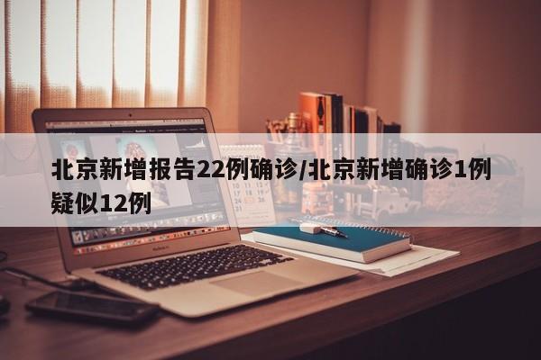 北京新增报告22例确诊/北京新增确诊1例疑似12例