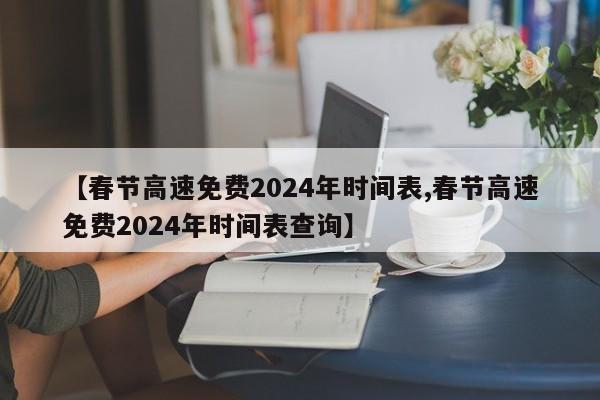 【春节高速免费2024年时间表,春节高速免费2024年时间表查询】