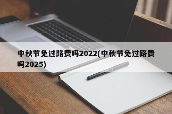 中秋节免过路费吗2022(中秋节免过路费吗2025)
