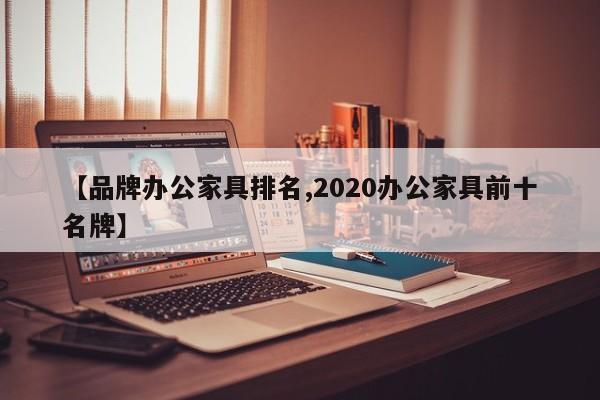 【品牌办公家具排名,2020办公家具前十名牌】