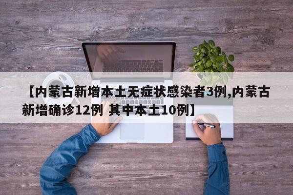 【内蒙古新增本土无症状感染者3例,内蒙古新增确诊12例 其中本土10例】